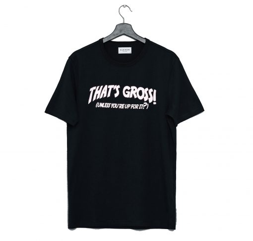 That's Gross Unless You're Up For It T Shirt (GPMU)