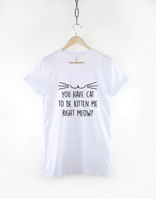 You Have Cat To Be Kitten Me Right Meow T-Shirt PU27