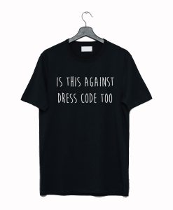 is this against dress code too T Shirt (GPMU)
