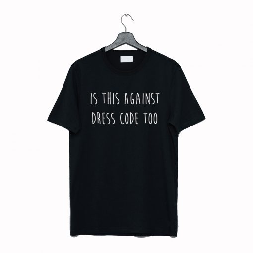 is this against dress code too T Shirt (GPMU)