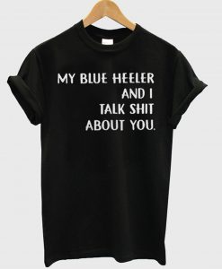 my blue heeler and i talk shit about you t shirt (GPMU)