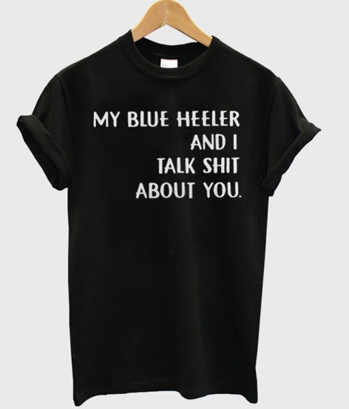 my blue heeler and i talk shit about you t shirt (GPMU)