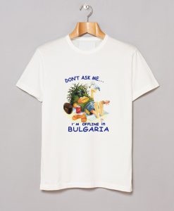 Don’t ask me I’m offline in Bulgaria T-Shirt (GPMU)