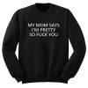 My Mom Says I’m Pretty So Fuck You Sweatshirt (GPMU)