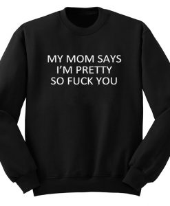 My Mom Says I’m Pretty So Fuck You Sweatshirt (GPMU)