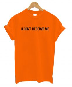 U Dont Deserve Me T-Shirt (GPMU)