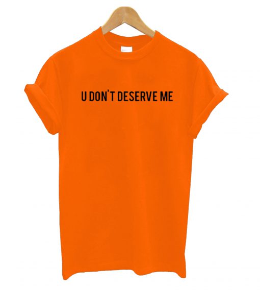 U Dont Deserve Me T-Shirt (GPMU)