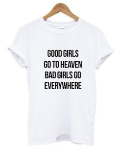 Good Girls Go To Heaven Bad Girls Go Everywhere T-Shirt (GPMU)