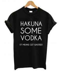 Hakuna Some Vodka It Means Get Wasted T-Shirt (GPMU)