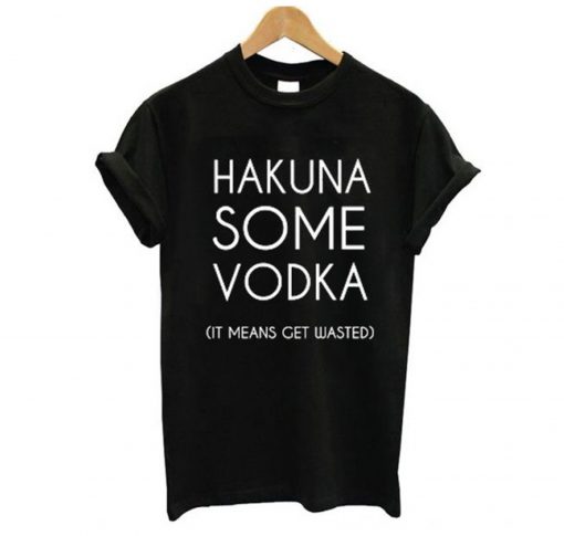 Hakuna Some Vodka It Means Get Wasted T-Shirt (GPMU)