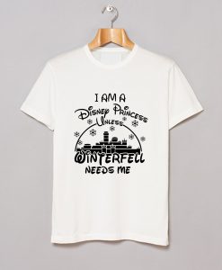 I Am A Disney Princess Unless Winterfell Needs Me T-Shirt (GPMU)