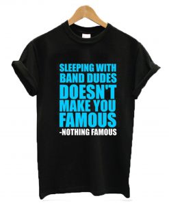 Sleeping with band dudes doesn’t make you famous t-shirt (GPMU)