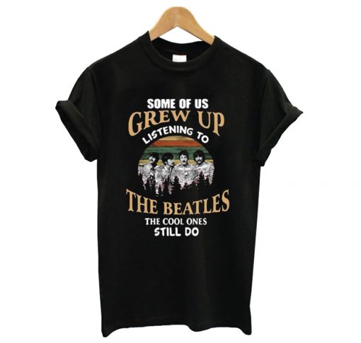 Some of us grew up listening to The Beatles the cool ones still do T-Shirt (GPMU)