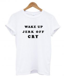 Wake Up Jerk Off Cry T Shirt (GPMU)