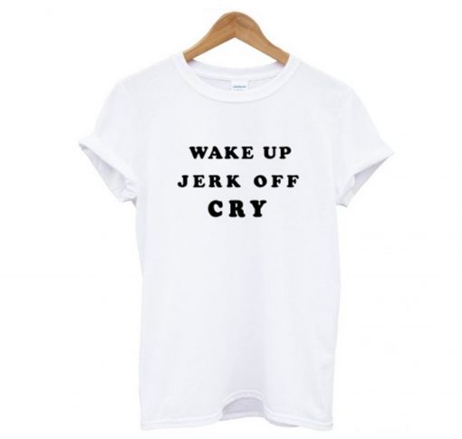 Wake Up Jerk Off Cry T Shirt (GPMU)