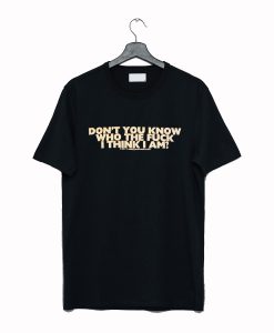 Don't You Know Who The Fuck Think I Am T Shirt (GPMU)