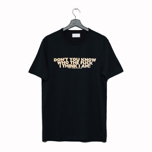 Don't You Know Who The Fuck Think I Am T Shirt (GPMU)