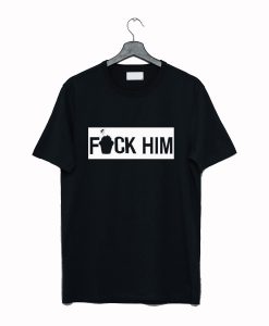 Fuck Him T Shirt (GPMU)
