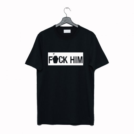 Fuck Him T Shirt (GPMU)
