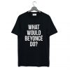 What Would Beyonce Do T Shirt (GPMU)