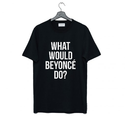 What Would Beyonce Do T Shirt (GPMU)