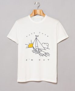 Fuck This I’m Out Funny Boat Sailing Yacht Summer Fishing Gift T Shirt (GPMU)