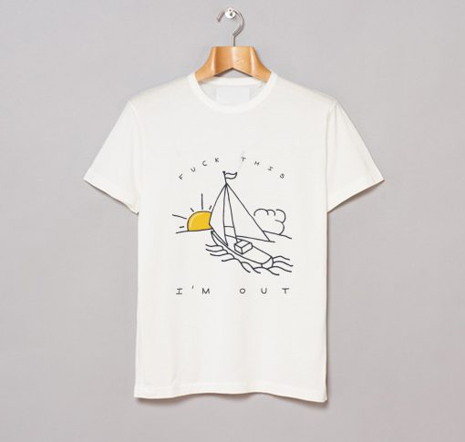 Fuck This I’m Out Funny Boat Sailing Yacht Summer Fishing Gift T Shirt (GPMU)