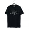 You fear death but don’t live life T Shirt (GPMU)