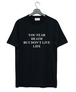 You fear death but don’t live life T Shirt (GPMU)