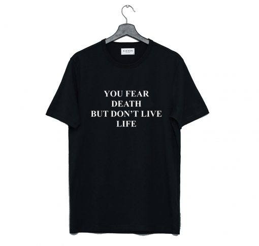 You fear death but don’t live life T Shirt (GPMU)