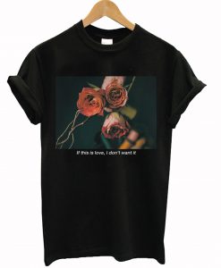 If This Is Love I Don't Want It Rose T-Shirt (GPMU)