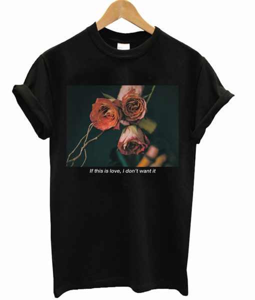 If This Is Love I Don't Want It Rose T-Shirt (GPMU)