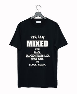 Yes I Am Mixed With Black Unapologetically Black T Shirt (GPMU)