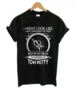 I Might Look Like I Am Listening To You But In My Head I’m Listening To Tom Petty T-Shirt (GPMU)