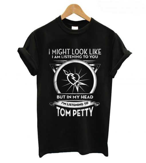 I Might Look Like I Am Listening To You But In My Head I’m Listening To Tom Petty T-Shirt (GPMU)