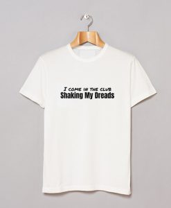 I Come in The Club Shaking My Dreads T-Shirt (GPMU)