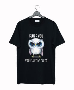 Owl Fluff You You Fluffin’ Fluff T Shirt (GPMU)