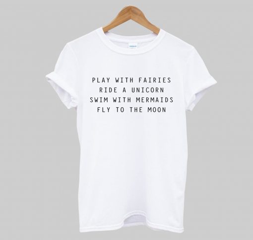 Play With Fairies Ride A Unicorn Swim With Mermaids Fly To The Moon T-Shirt (GPMU)