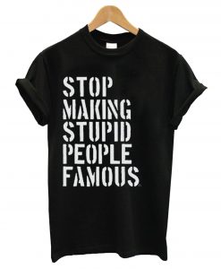 Stop Making Stupid People Famous T-Shirt (GPMU)