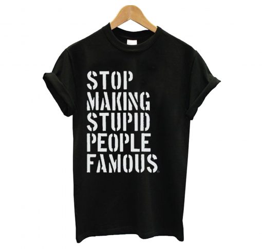 Stop Making Stupid People Famous T-Shirt (GPMU)