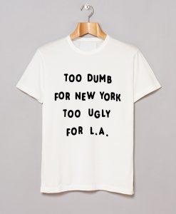 Too dumb for New York too ugly for LA T-Shirt (GPMU)