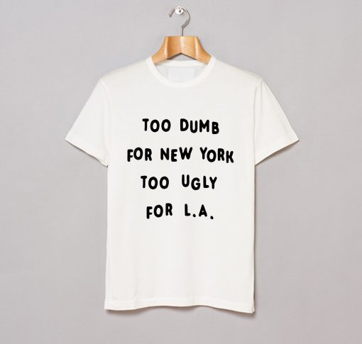 Too dumb for New York too ugly for LA T-Shirt (GPMU)