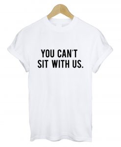 You Cant Sit With Us T Shirt White (GPMU)