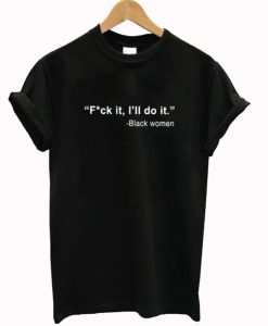 Black Women Fuck It I’ll Do It T-Shirt (GPMU)