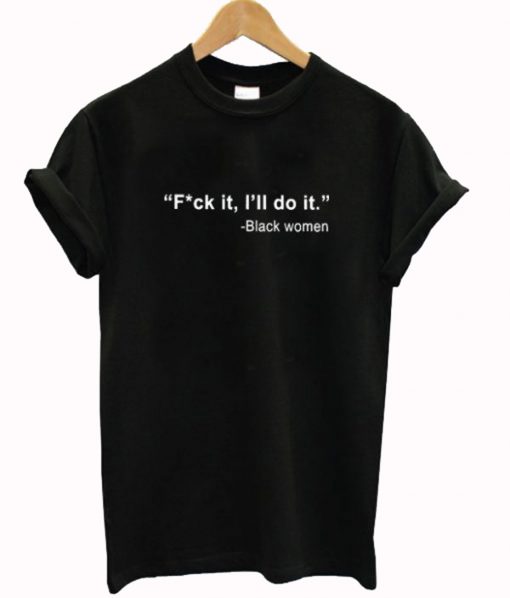 Black Women Fuck It I’ll Do It T-Shirt (GPMU)