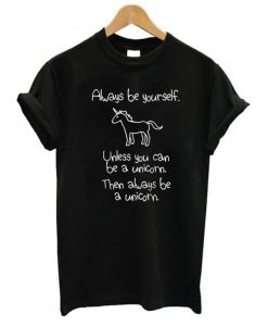 Always Be Yourself Unless You Can Be A Unicorn Then Always Be A Unicorn T-Shirt (GPMU)