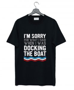 I’m Sorry For What I Said When I Was Docking The Boat T-Shirt (GPMU)