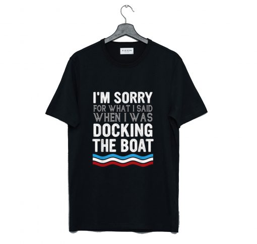 I’m Sorry For What I Said When I Was Docking The Boat T-Shirt (GPMU)