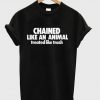 Chained Like An Animal Treated Like Trash T-Shirt (GPMU)