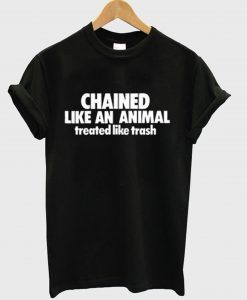 Chained Like An Animal Treated Like Trash T-Shirt (GPMU)